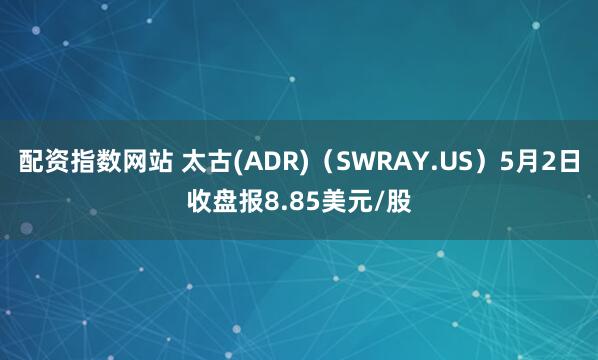配资指数网站 太古(ADR)（SWRAY.US）5月2日收盘报8.85美元/股