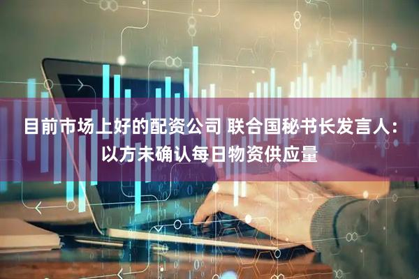目前市场上好的配资公司 联合国秘书长发言人：以方未确认每日物资供应量