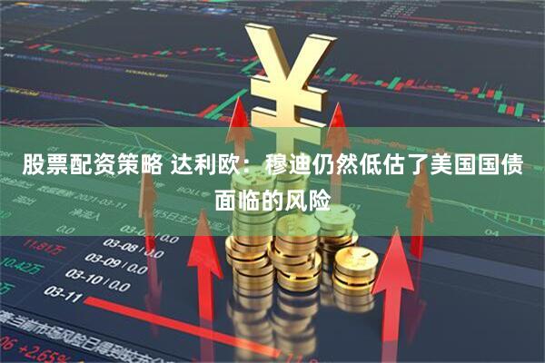 股票配资策略 达利欧：穆迪仍然低估了美国国债面临的风险
