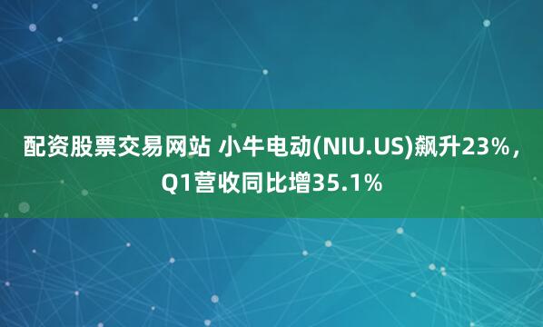 配资股票交易网站 小牛电动(NIU.US)飙升23%，Q1营收同比增35.1%