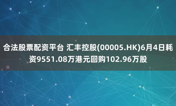 合法股票配资平台 汇丰控股(00005.HK)6月4日耗资9551.08万港元回购102.96万股