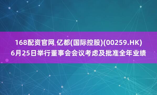 168配资官网 亿都(国际控股)(00259.HK)6月25日举行董事会会议考虑及批准全年业绩