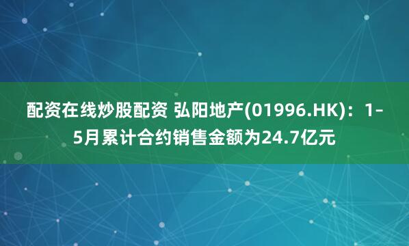 配资在线炒股配资 弘阳地产(01996.HK)：1–5月累计合约销售金额为24.7亿元
