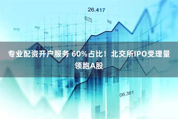 专业配资开户服务 60%占比！北交所IPO受理量领跑A股