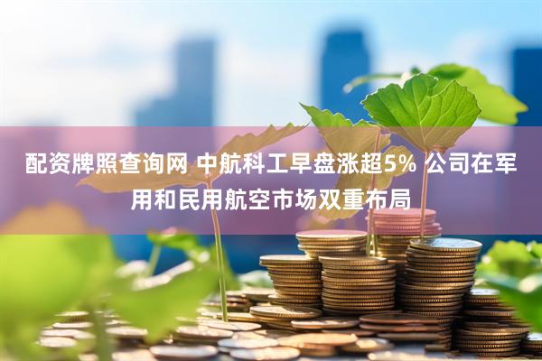 配资牌照查询网 中航科工早盘涨超5% 公司在军用和民用航空市场双重布局