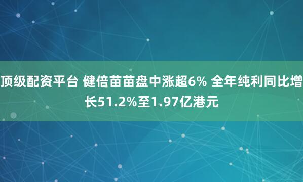 顶级配资平台 健倍苗苗盘中涨超6% 全年纯利同比增长51.2%至1.97亿港元