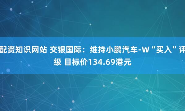 配资知识网站 交银国际：维持小鹏汽车-W“买入”评级 目标价134.69港元