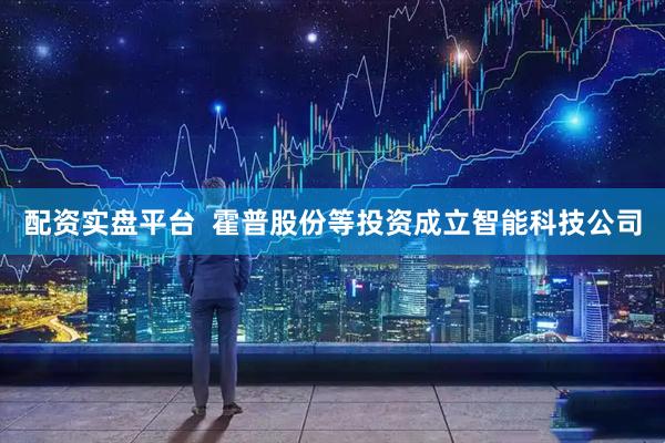 配资实盘平台  霍普股份等投资成立智能科技公司