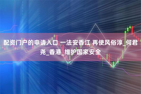 配资门户的申请入口 一法安香江 再使风俗淳_何君尧_香港_维护国家安全