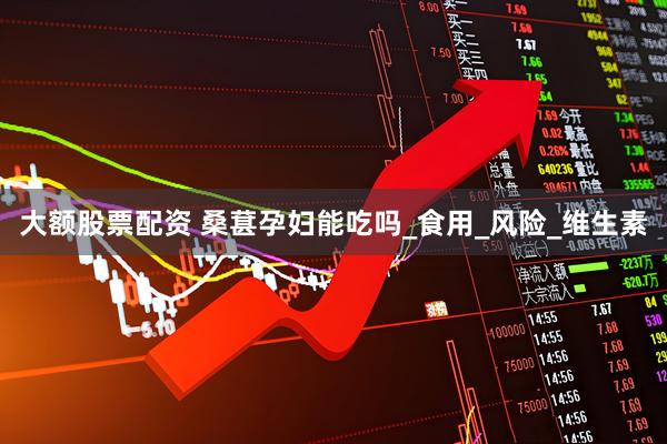 大额股票配资 桑葚孕妇能吃吗_食用_风险_维生素