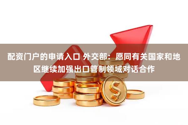 配资门户的申请入口 外交部：愿同有关国家和地区继续加强出口管制领域对话合作