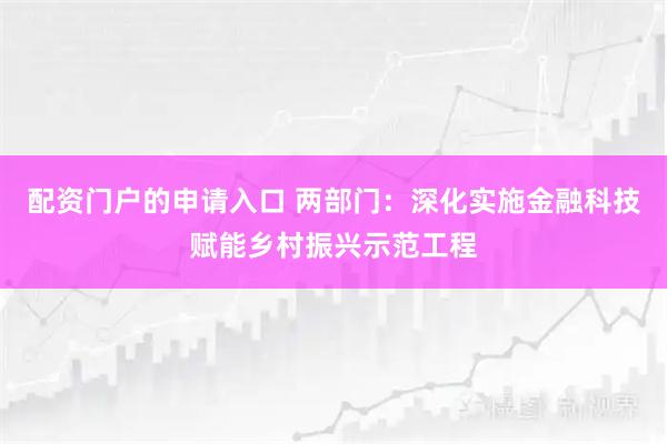 配资门户的申请入口 两部门：深化实施金融科技赋能乡村振兴示范工程