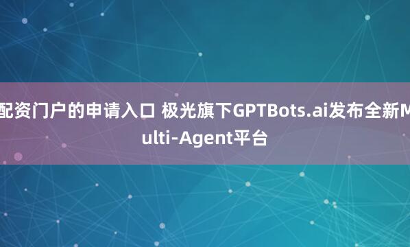 配资门户的申请入口 极光旗下GPTBots.ai发布全新Multi-Agent平台