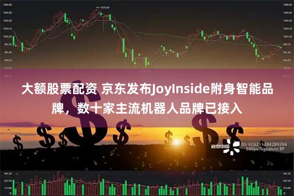 大额股票配资 京东发布JoyInside附身智能品牌，数十家主流机器人品牌已接入