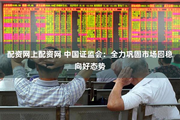 配资网上配资网 中国证监会：全力巩固市场回稳向好态势