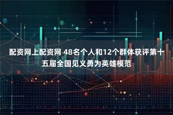 配资网上配资网 48名个人和12个群体获评第十五届全国见义勇为英雄模范