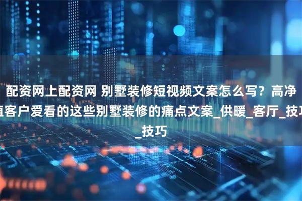 配资网上配资网 别墅装修短视频文案怎么写？高净值客户爱看的这些别墅装修的痛点文案_供暖_客厅_技巧