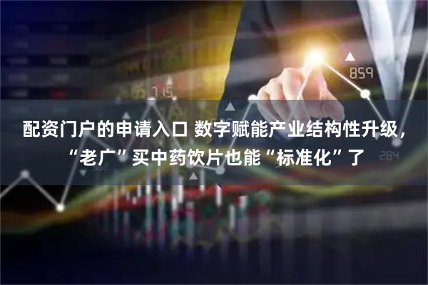 配资门户的申请入口 数字赋能产业结构性升级，“老广”买中药饮片也能“标准化”了