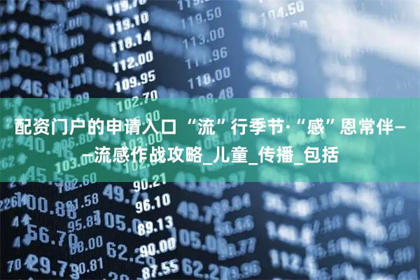 配资门户的申请入口 “流”行季节·“感”恩常伴——流感作战攻略_儿童_传播_包括