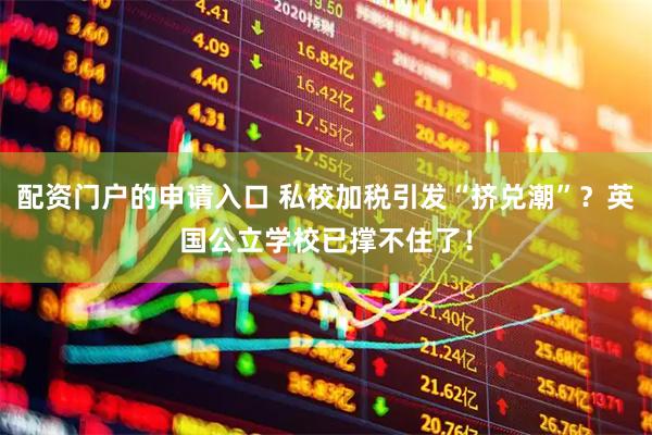 配资门户的申请入口 私校加税引发“挤兑潮”？英国公立学校已撑不住了！