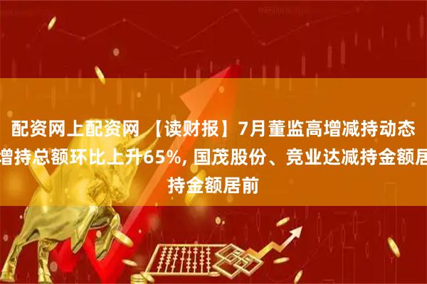 配资网上配资网 【读财报】7月董监高增减持动态：增持总额环比上升65%, 国茂股份、竞业达减持金额居前