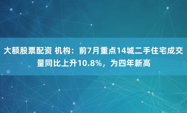 大额股票配资 机构：前7月重点14城二手住宅成交量同比上升10.8%，为四年新高