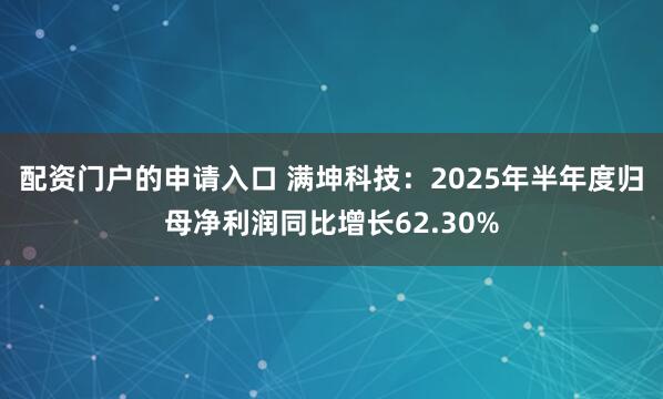 配资门户的申请入口 满坤科技：2025年半年度归母净利润同比增长62.30%