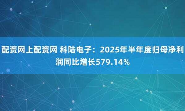 配资网上配资网 科陆电子：2025年半年度归母净利润同比增长579.14%