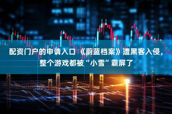 配资门户的申请入口 《蔚蓝档案》遭黑客入侵，整个游戏都被“小雪”霸屏了