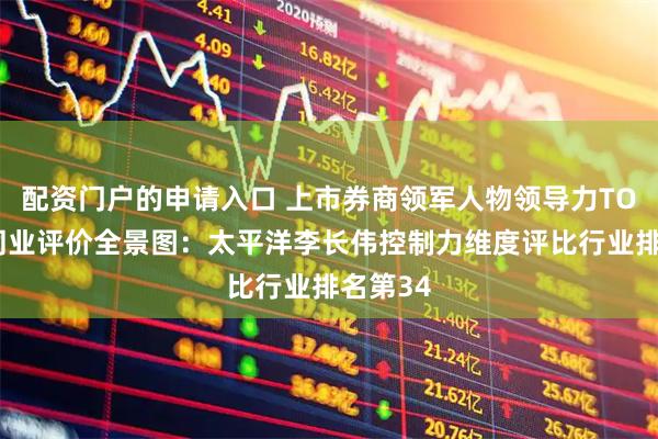 配资门户的申请入口 上市券商领军人物领导力TOP榜丨同业评价全景图：太平洋李长伟控制力维度评比行业排名第34
