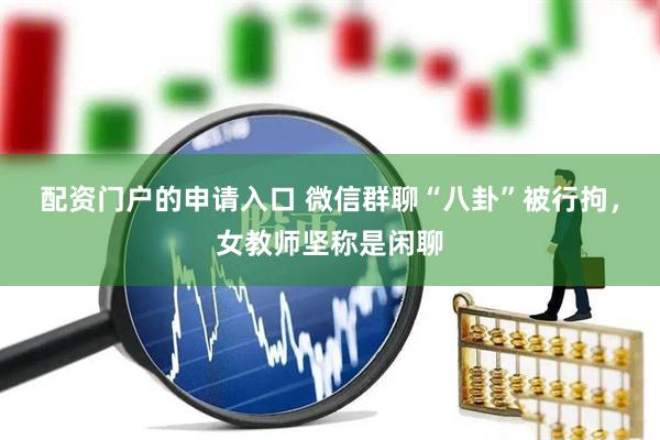 配资门户的申请入口 微信群聊“八卦”被行拘，女教师坚称是闲聊