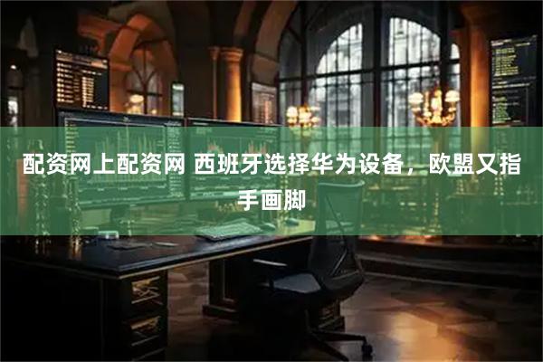 配资网上配资网 西班牙选择华为设备，欧盟又指手画脚
