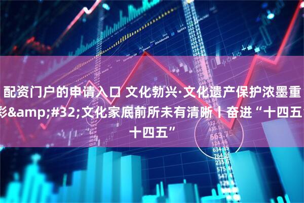 配资门户的申请入口 文化勃兴·文化遗产保护浓墨重彩&#32;文化家底前所未有清晰丨奋进“十四五”