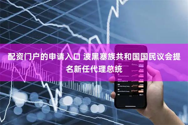 配资门户的申请入口 波黑塞族共和国国民议会提名新任代理总统