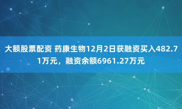 大额股票配资 药康生物12月2日获融资买入482.71万元，融资余额6961.27万元