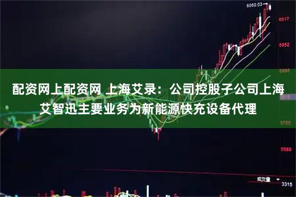配资网上配资网 上海艾录：公司控股子公司上海艾智迅主要业务为新能源快充设备代理