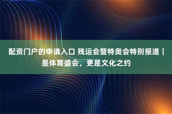 配资门户的申请入口 残运会暨特奥会特别报道｜是体育盛会，更是文化之约