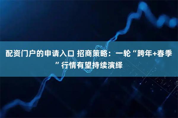 配资门户的申请入口 招商策略:一轮“跨年+春季”行情有望持续演绎