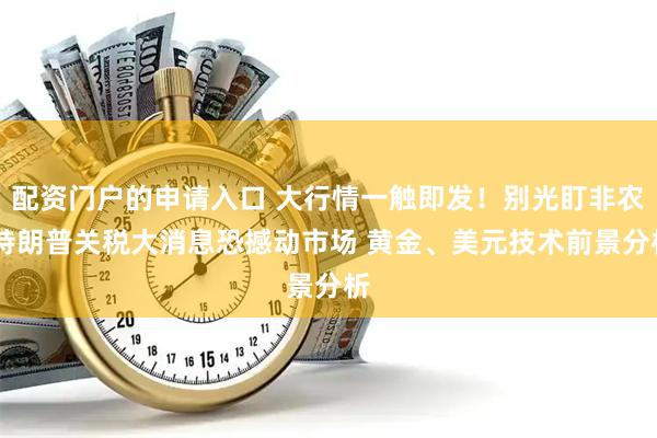 配资门户的申请入口 大行情一触即发!别光盯非农 特朗普关税大消息恐撼动市场 黄金、美元技术前景分析