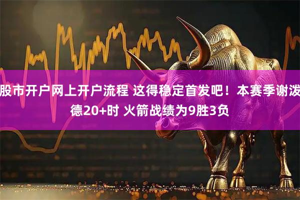 股市开户网上开户流程 这得稳定首发吧！本赛季谢泼德20+时 火箭战绩为9胜3负