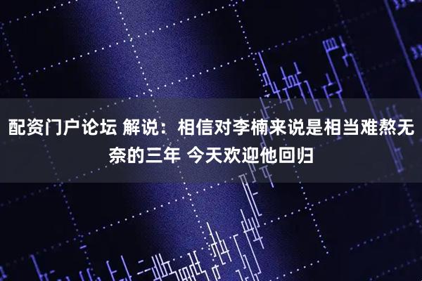 配资门户论坛 解说：相信对李楠来说是相当难熬无奈的三年 今天欢迎他回归
