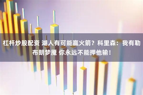 杠杆炒股配资 湖人有可能赢火箭？科里森：我有勒布朗梦魇 你永远不能押他输！