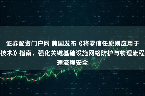 证券配资门户网 美国发布《将零信任原则应用于运营技术》指南，强化关键基础设施网络防护与物理流程安全