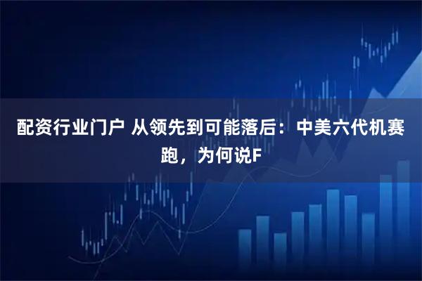 配资行业门户 从领先到可能落后：中美六代机赛跑，为何说F