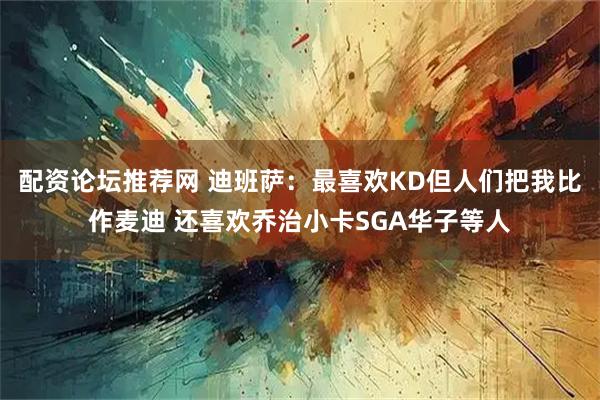配资论坛推荐网 迪班萨：最喜欢KD但人们把我比作麦迪 还喜欢乔治小卡SGA华子等人