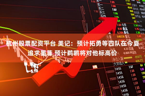 杭州股票配资平台 美记：预计拓勇等四队在今夏追求墨菲 预计鹈鹕将对他标高价