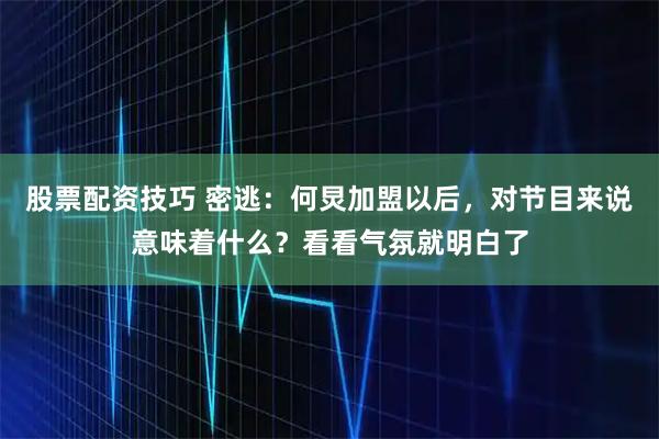 股票配资技巧 密逃：何炅加盟以后，对节目来说意味着什么？看看气氛就明白了