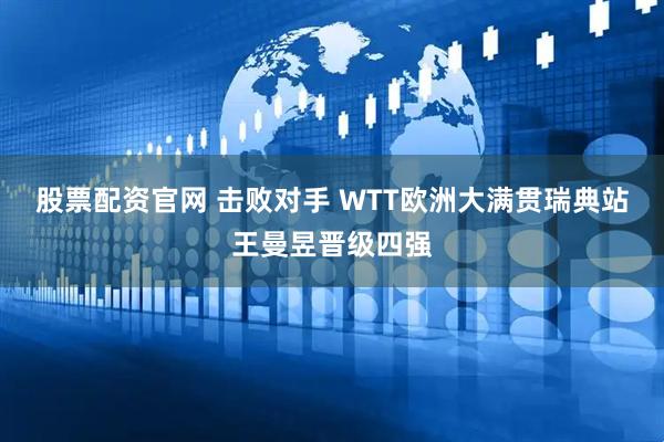 股票配资官网 击败对手 WTT欧洲大满贯瑞典站王曼昱晋级四强