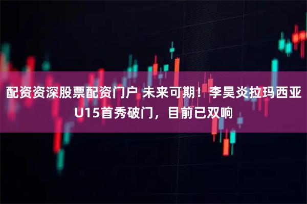 配资资深股票配资门户 未来可期！李昊炎拉玛西亚U15首秀破门，目前已双响