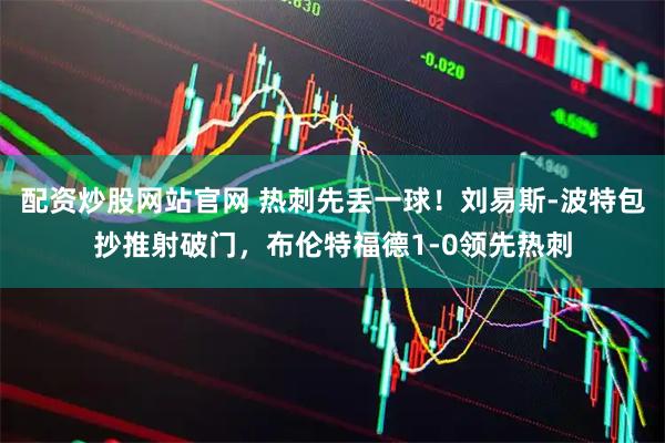 配资炒股网站官网 热刺先丢一球！刘易斯-波特包抄推射破门，布伦特福德1-0领先热刺
